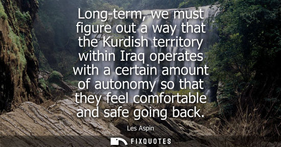 Small: Long-term, we must figure out a way that the Kurdish territory within Iraq operates with a certain amou