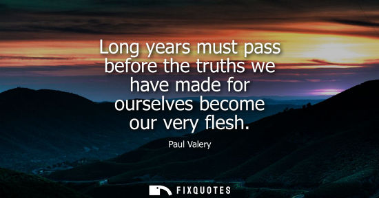 Small: Long years must pass before the truths we have made for ourselves become our very flesh
