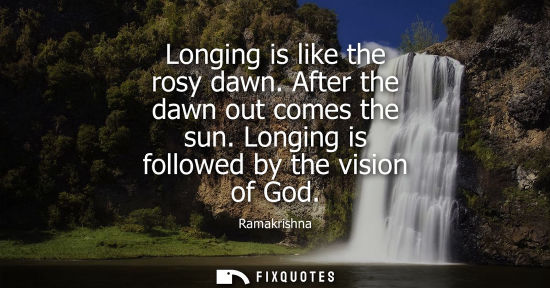 Small: Longing is like the rosy dawn. After the dawn out comes the sun. Longing is followed by the vision of G