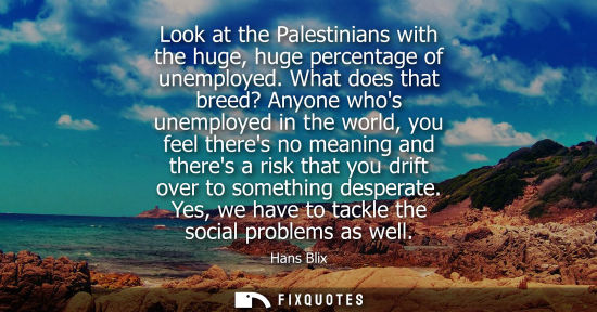 Small: Look at the Palestinians with the huge, huge percentage of unemployed. What does that breed? Anyone who