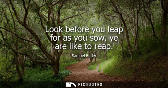 Small: Look before you leap for as you sow, ye are like to reap