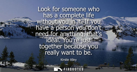 Small: Look for someone who has a complete life without you in it. If you have a person you dont need for anyt