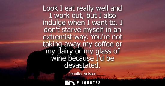 Small: Look I eat really well and I work out, but I also indulge when I want to. I dont starve myself in an ex