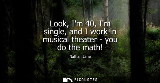 Small: Look, Im 40, Im single, and I work in musical theater - you do the math!