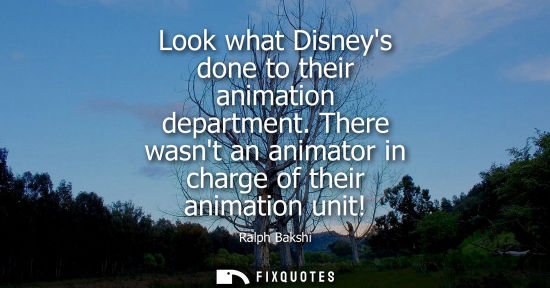 Small: Look what Disneys done to their animation department. There wasnt an animator in charge of their animat
