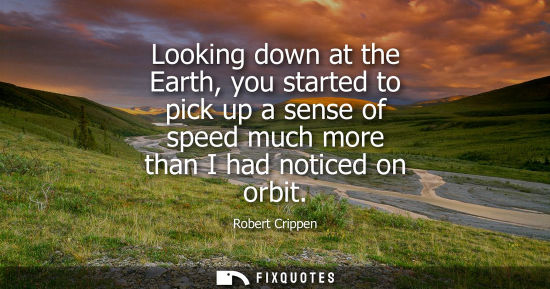 Small: Looking down at the Earth, you started to pick up a sense of speed much more than I had noticed on orbi