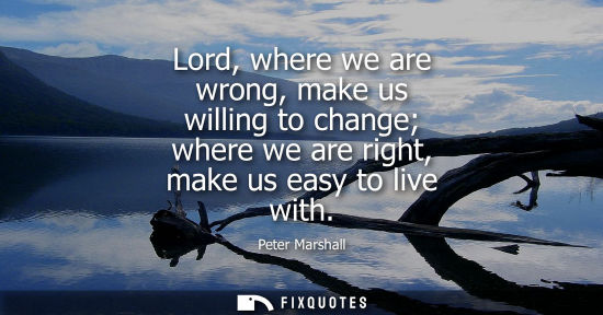 Small: Lord, where we are wrong, make us willing to change where we are right, make us easy to live with