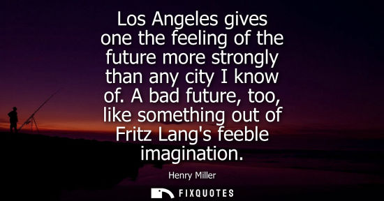 Small: Los Angeles gives one the feeling of the future more strongly than any city I know of. A bad future, too, like