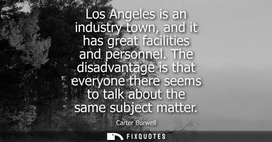 Small: Los Angeles is an industry town, and it has great facilities and personnel. The disadvantage is that ev