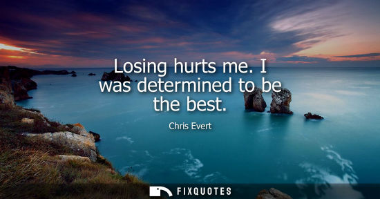 Small: Losing hurts me. I was determined to be the best