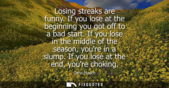 Small: Losing streaks are funny. If you lose at the beginning you got off to a bad start. If you lose in the m