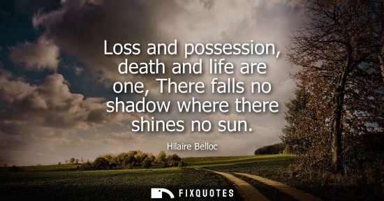 Small: Loss and possession, death and life are one, There falls no shadow where there shines no sun