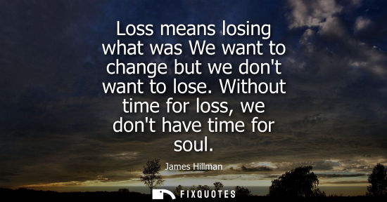 Small: Loss means losing what was We want to change but we dont want to lose. Without time for loss, we dont h