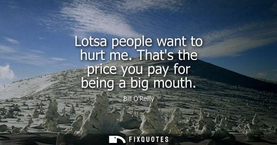 Small: Lotsa people want to hurt me. Thats the price you pay for being a big mouth