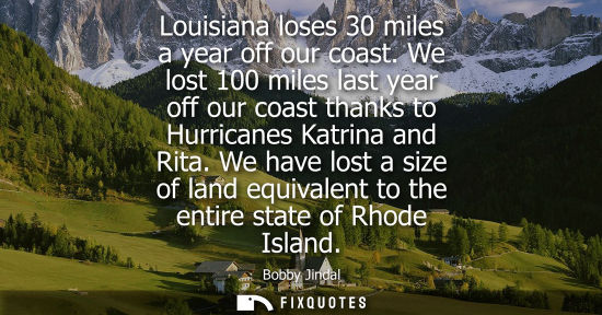 Small: Louisiana loses 30 miles a year off our coast. We lost 100 miles last year off our coast thanks to Hurr