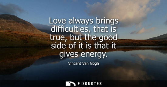 Small: Love always brings difficulties, that is true, but the good side of it is that it gives energy