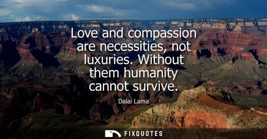 Small: Love and compassion are necessities, not luxuries. Without them humanity cannot survive