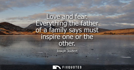 Small: Love and fear. Everything the father of a family says must inspire one or the other