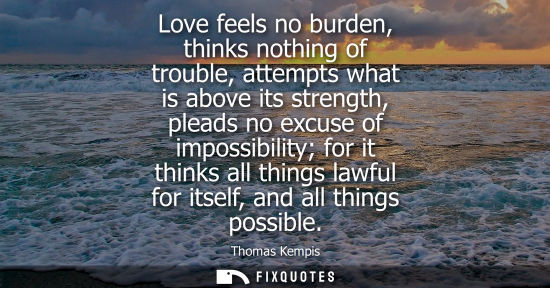 Small: Love feels no burden, thinks nothing of trouble, attempts what is above its strength, pleads no excuse 