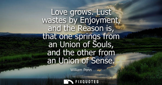 Small: Love grows. Lust wastes by Enjoyment, and the Reason is, that one springs from an Union of Souls, and t
