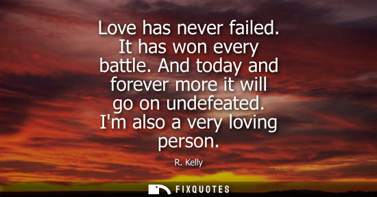 Small: Love has never failed. It has won every battle. And today and forever more it will go on undefeated. Im
