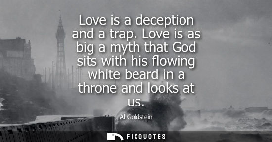 Small: Love is a deception and a trap. Love is as big a myth that God sits with his flowing white beard in a t