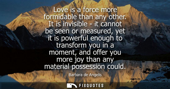 Small: Love is a force more formidable than any other. It is invisible - it cannot be seen or measured, yet it