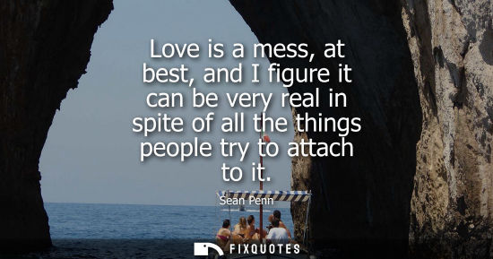 Small: Love is a mess, at best, and I figure it can be very real in spite of all the things people try to atta