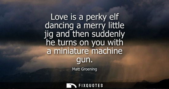Small: Love is a perky elf dancing a merry little jig and then suddenly he turns on you with a miniature machi