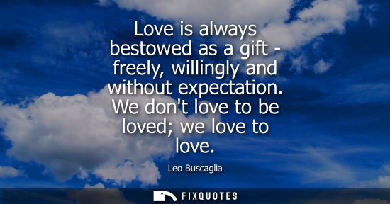 Small: Love is always bestowed as a gift - freely, willingly and without expectation. We dont love to be loved we lov