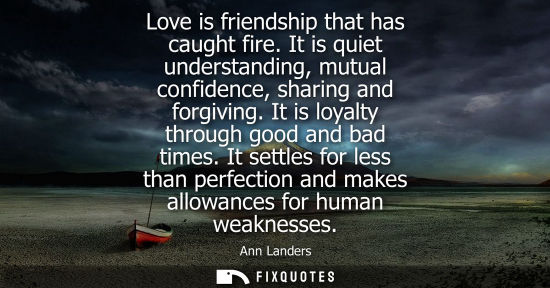 Small: Love is friendship that has caught fire. It is quiet understanding, mutual confidence, sharing and forg