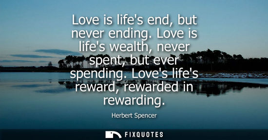Small: Love is lifes end, but never ending. Love is lifes wealth, never spent, but ever spending. Loves lifes 