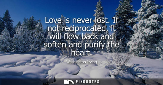 Small: Love is never lost. If not reciprocated, it will flow back and soften and purify the heart