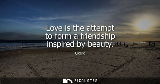 Small: Love is the attempt to form a friendship inspired by beauty - Cicero