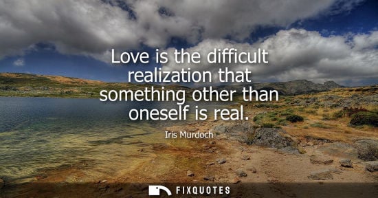 Small: Love is the difficult realization that something other than oneself is real