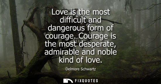 Small: Love is the most difficult and dangerous form of courage. Courage is the most desperate, admirable and 