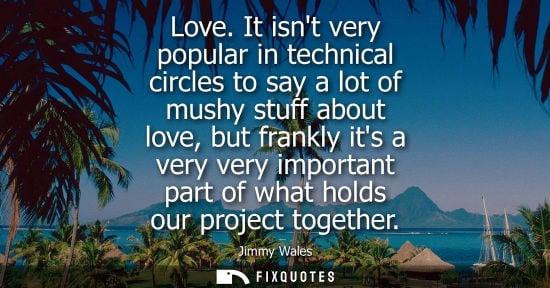 Small: Love. It isnt very popular in technical circles to say a lot of mushy stuff about love, but frankly its
