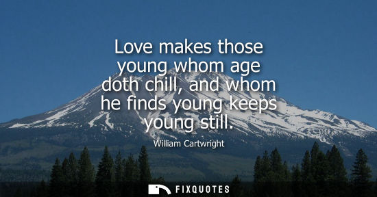 Small: Love makes those young whom age doth chill, and whom he finds young keeps young still