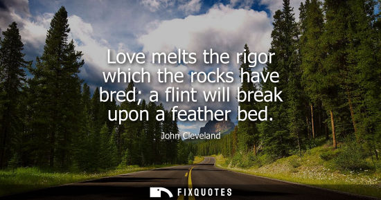 Small: Love melts the rigor which the rocks have bred a flint will break upon a feather bed