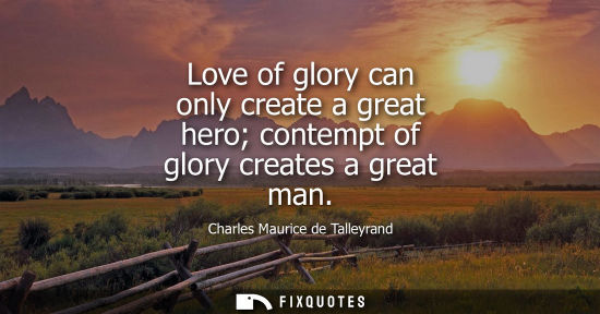 Small: Love of glory can only create a great hero contempt of glory creates a great man