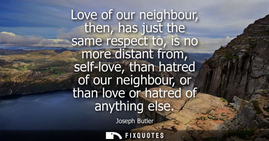 Small: Love of our neighbour, then, has just the same respect to, is no more distant from, self-love, than hat