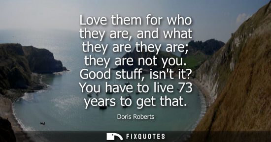 Small: Love them for who they are, and what they are they are they are not you. Good stuff, isnt it? You have 