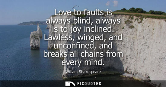 Small: Love to faults is always blind, always is to joy inclined. Lawless, winged, and unconfined, and breaks 