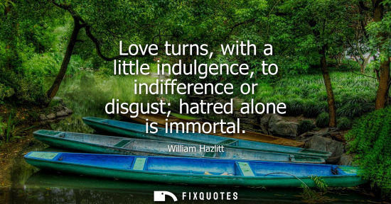 Small: Love turns, with a little indulgence, to indifference or disgust hatred alone is immortal