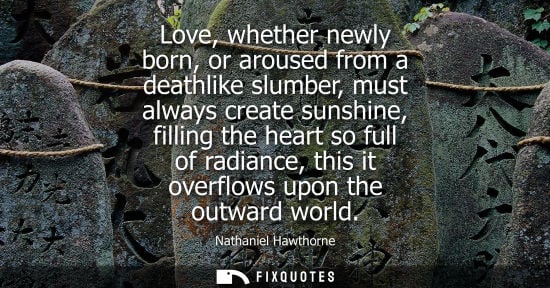 Small: Love, whether newly born, or aroused from a deathlike slumber, must always create sunshine, filling the