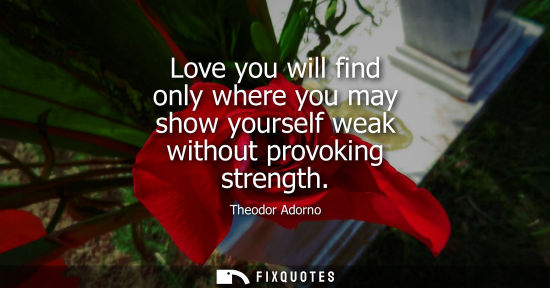 Small: Love you will find only where you may show yourself weak without provoking strength