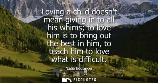 Small: Loving a child doesnt mean giving in to all his whims to love him is to bring out the best in him, to t