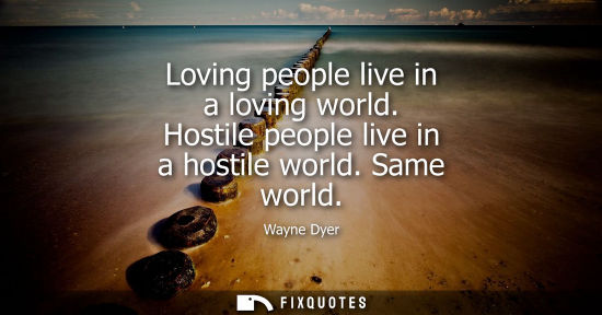 Small: Loving people live in a loving world. Hostile people live in a hostile world. Same world