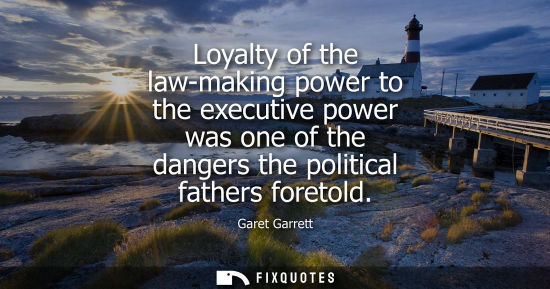 Small: Loyalty of the law-making power to the executive power was one of the dangers the political fathers for