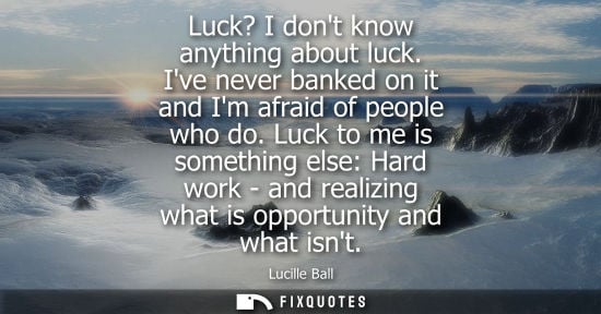 Small: Luck? I dont know anything about luck. Ive never banked on it and Im afraid of people who do. Luck to m
